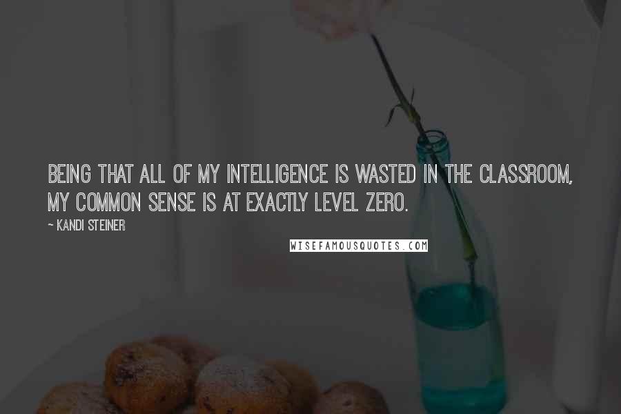 Kandi Steiner Quotes: Being that all of my intelligence is wasted in the classroom, my common sense is at exactly level zero.