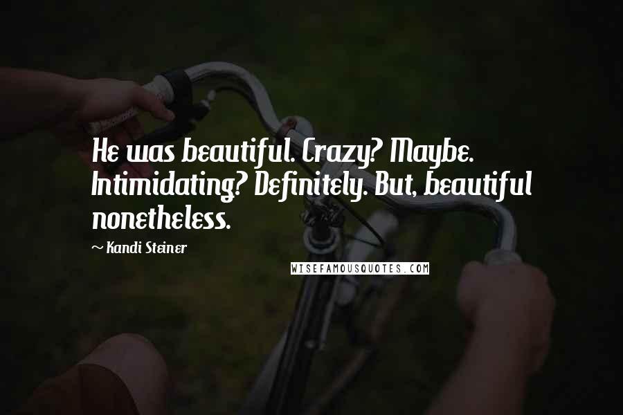Kandi Steiner Quotes: He was beautiful. Crazy? Maybe. Intimidating? Definitely. But, beautiful nonetheless.