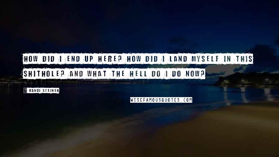 Kandi Steiner Quotes: How did I end up here? How did I land myself in this shithole? And what the hell do I do now?