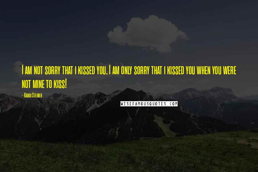 Kandi Steiner Quotes: I am not sorry that i kissed you, I am only sorry that i kissed you when you were not mine to kiss!