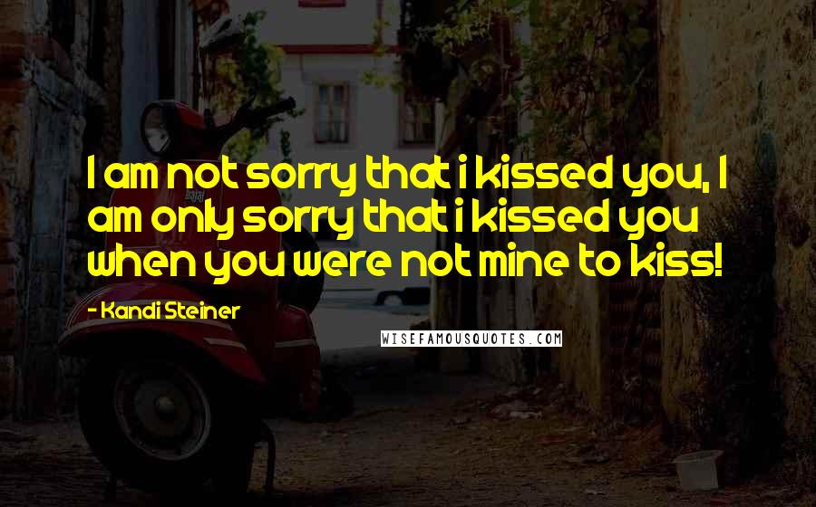 Kandi Steiner Quotes: I am not sorry that i kissed you, I am only sorry that i kissed you when you were not mine to kiss!