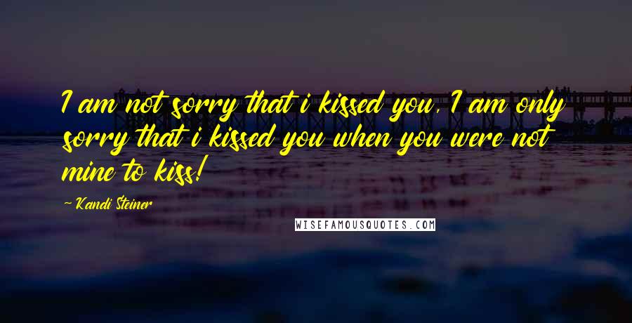 Kandi Steiner Quotes: I am not sorry that i kissed you, I am only sorry that i kissed you when you were not mine to kiss!