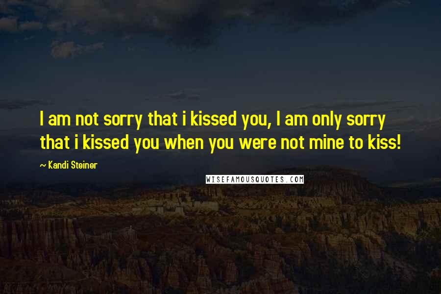 Kandi Steiner Quotes: I am not sorry that i kissed you, I am only sorry that i kissed you when you were not mine to kiss!