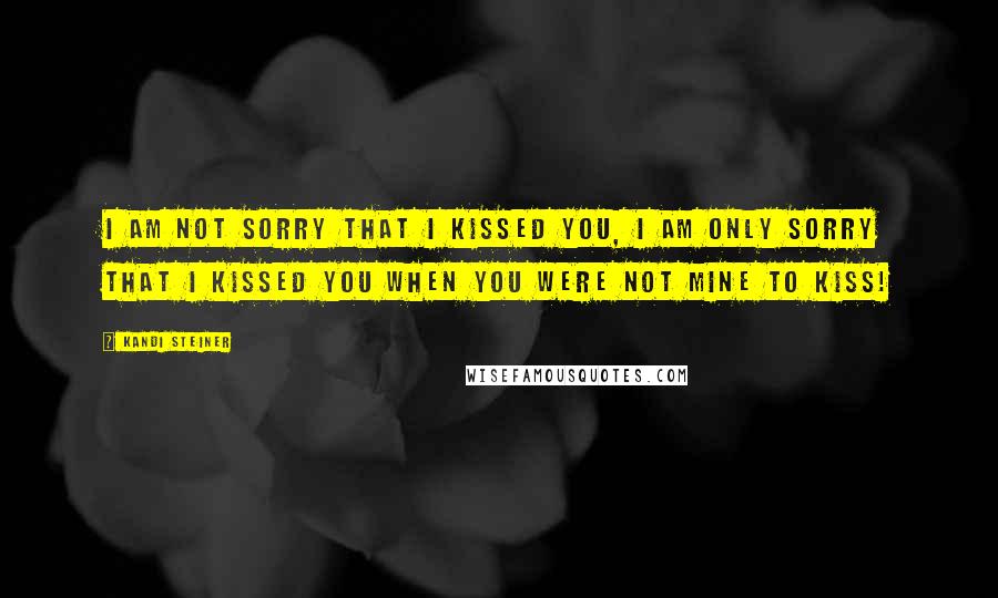 Kandi Steiner Quotes: I am not sorry that i kissed you, I am only sorry that i kissed you when you were not mine to kiss!