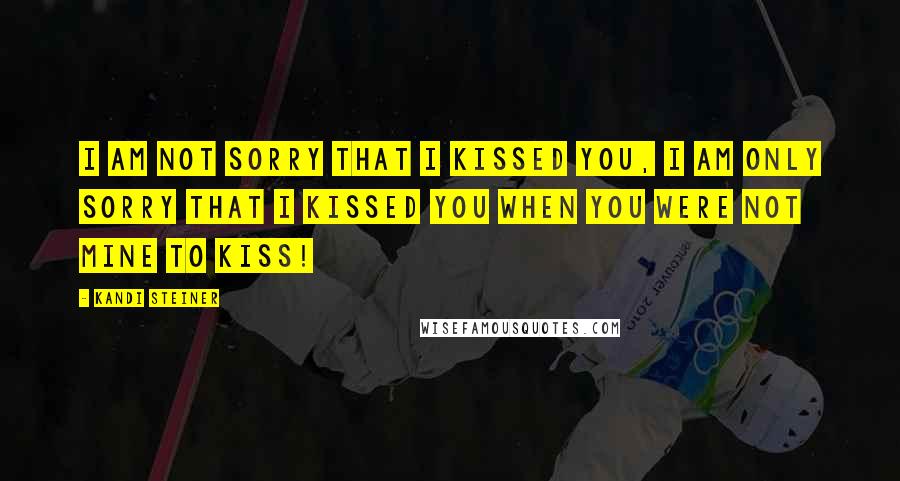 Kandi Steiner Quotes: I am not sorry that i kissed you, I am only sorry that i kissed you when you were not mine to kiss!