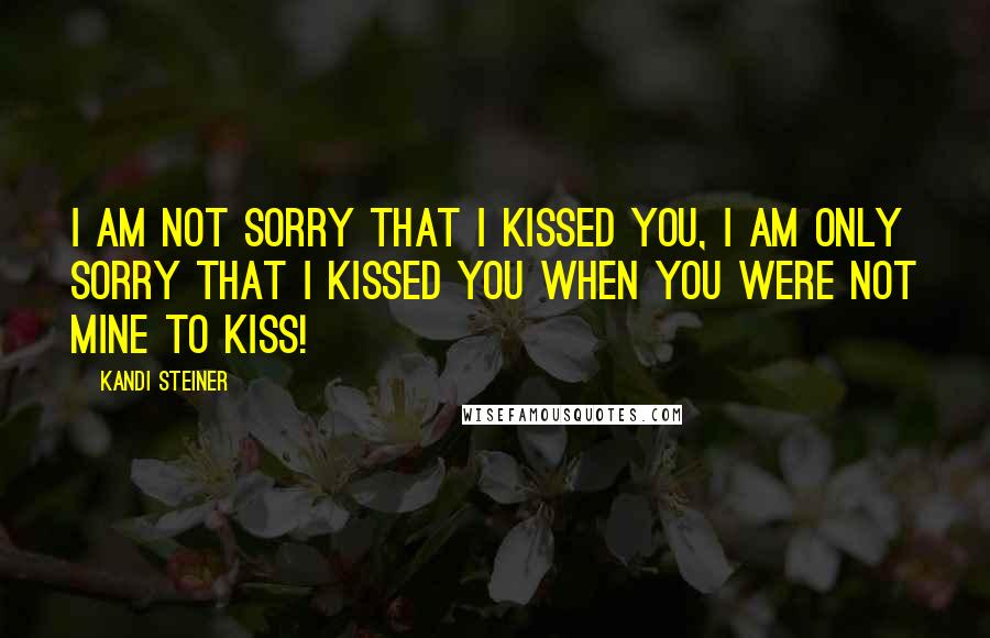 Kandi Steiner Quotes: I am not sorry that i kissed you, I am only sorry that i kissed you when you were not mine to kiss!