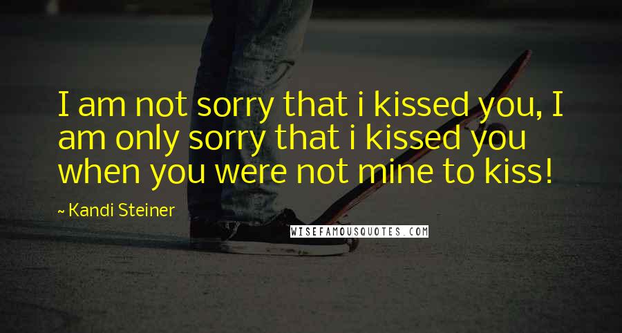 Kandi Steiner Quotes: I am not sorry that i kissed you, I am only sorry that i kissed you when you were not mine to kiss!