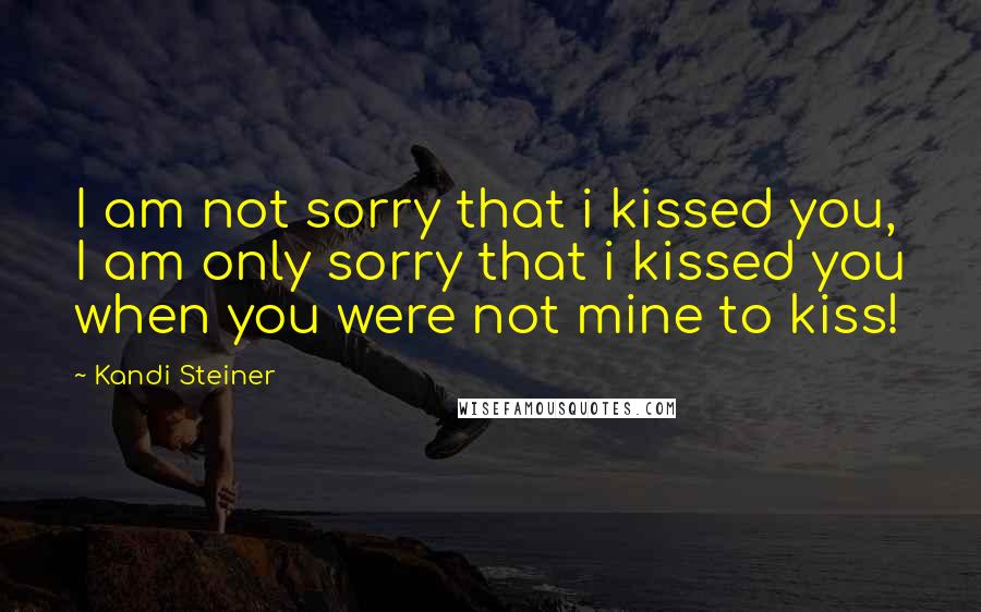 Kandi Steiner Quotes: I am not sorry that i kissed you, I am only sorry that i kissed you when you were not mine to kiss!