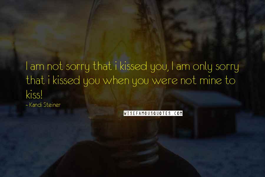 Kandi Steiner Quotes: I am not sorry that i kissed you, I am only sorry that i kissed you when you were not mine to kiss!