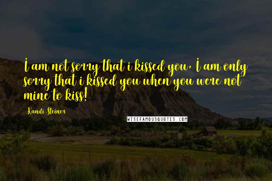 Kandi Steiner Quotes: I am not sorry that i kissed you, I am only sorry that i kissed you when you were not mine to kiss!