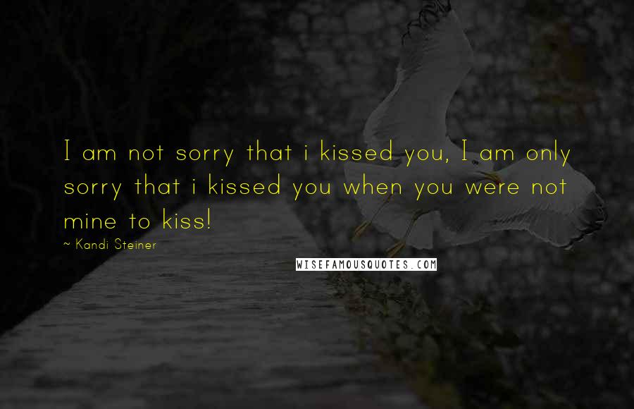 Kandi Steiner Quotes: I am not sorry that i kissed you, I am only sorry that i kissed you when you were not mine to kiss!