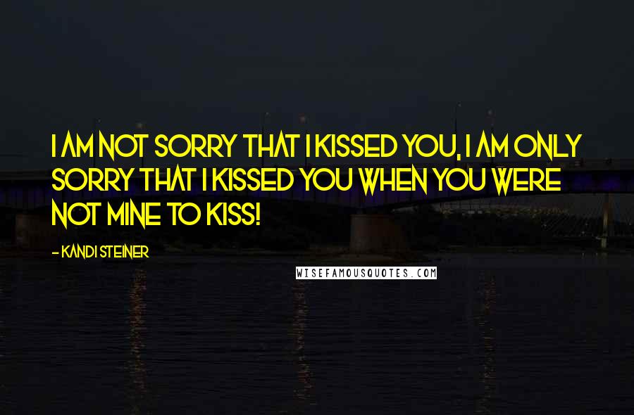 Kandi Steiner Quotes: I am not sorry that i kissed you, I am only sorry that i kissed you when you were not mine to kiss!