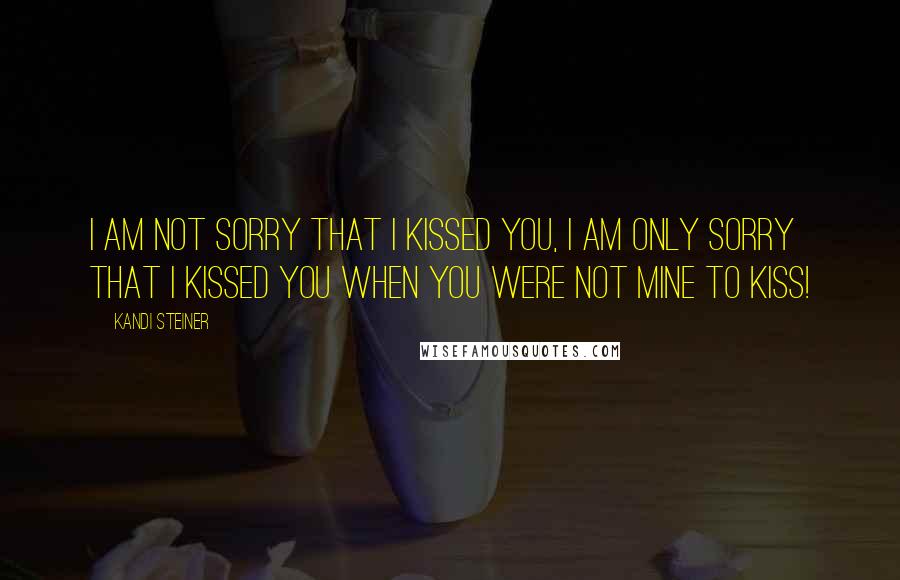 Kandi Steiner Quotes: I am not sorry that i kissed you, I am only sorry that i kissed you when you were not mine to kiss!