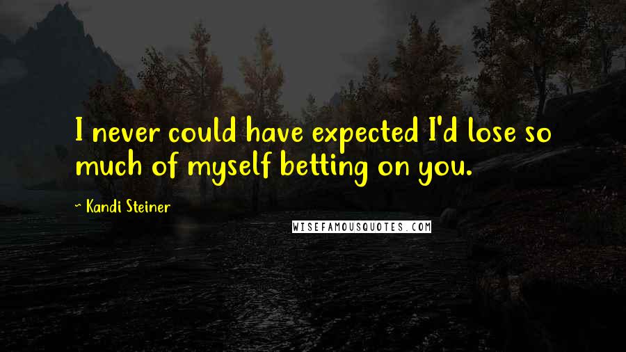 Kandi Steiner Quotes: I never could have expected I'd lose so much of myself betting on you.