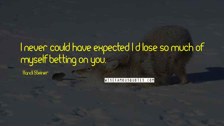 Kandi Steiner Quotes: I never could have expected I'd lose so much of myself betting on you.