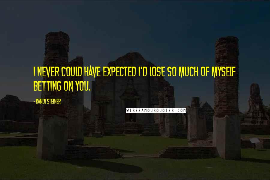 Kandi Steiner Quotes: I never could have expected I'd lose so much of myself betting on you.