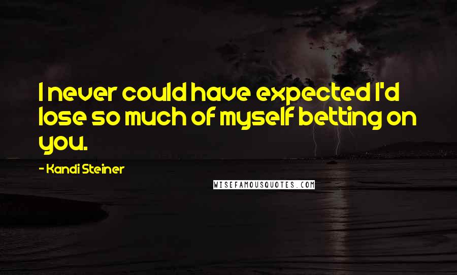 Kandi Steiner Quotes: I never could have expected I'd lose so much of myself betting on you.