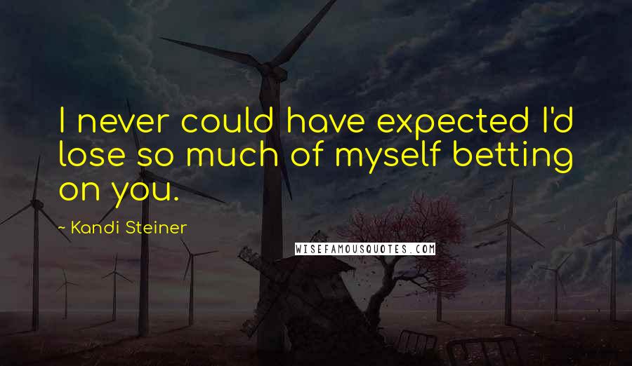 Kandi Steiner Quotes: I never could have expected I'd lose so much of myself betting on you.