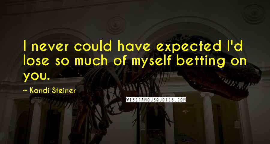 Kandi Steiner Quotes: I never could have expected I'd lose so much of myself betting on you.