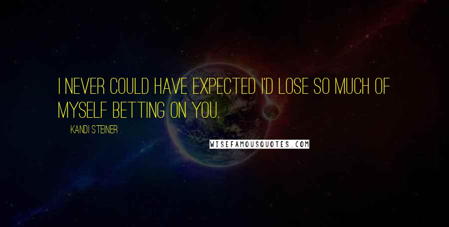 Kandi Steiner Quotes: I never could have expected I'd lose so much of myself betting on you.