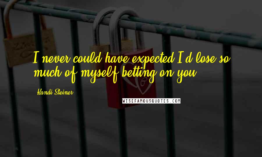 Kandi Steiner Quotes: I never could have expected I'd lose so much of myself betting on you.