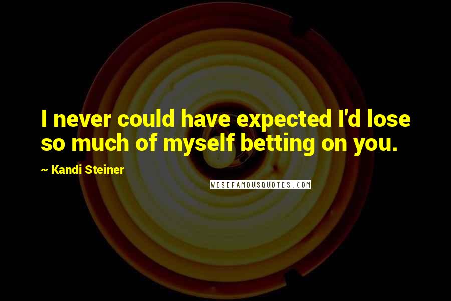 Kandi Steiner Quotes: I never could have expected I'd lose so much of myself betting on you.