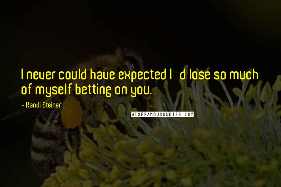 Kandi Steiner Quotes: I never could have expected I'd lose so much of myself betting on you.