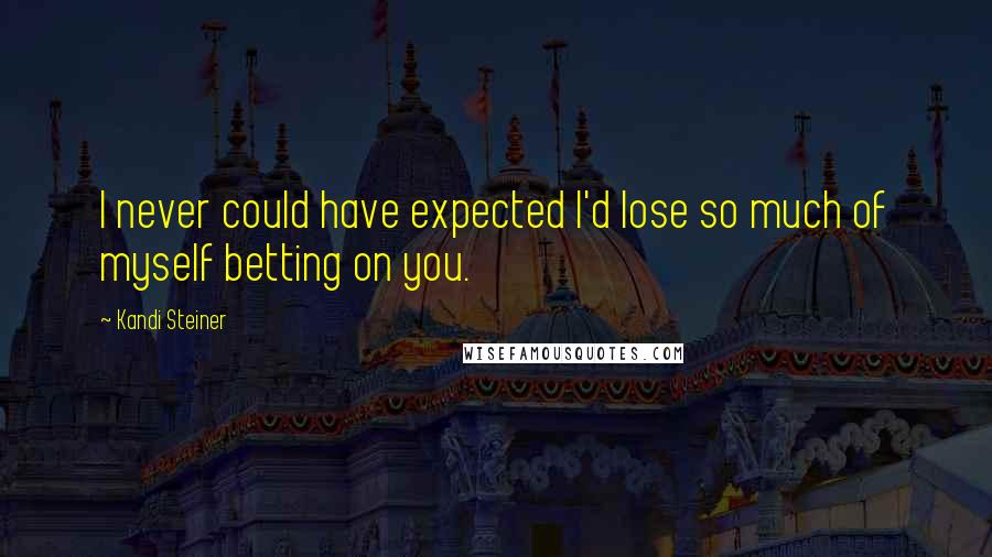 Kandi Steiner Quotes: I never could have expected I'd lose so much of myself betting on you.