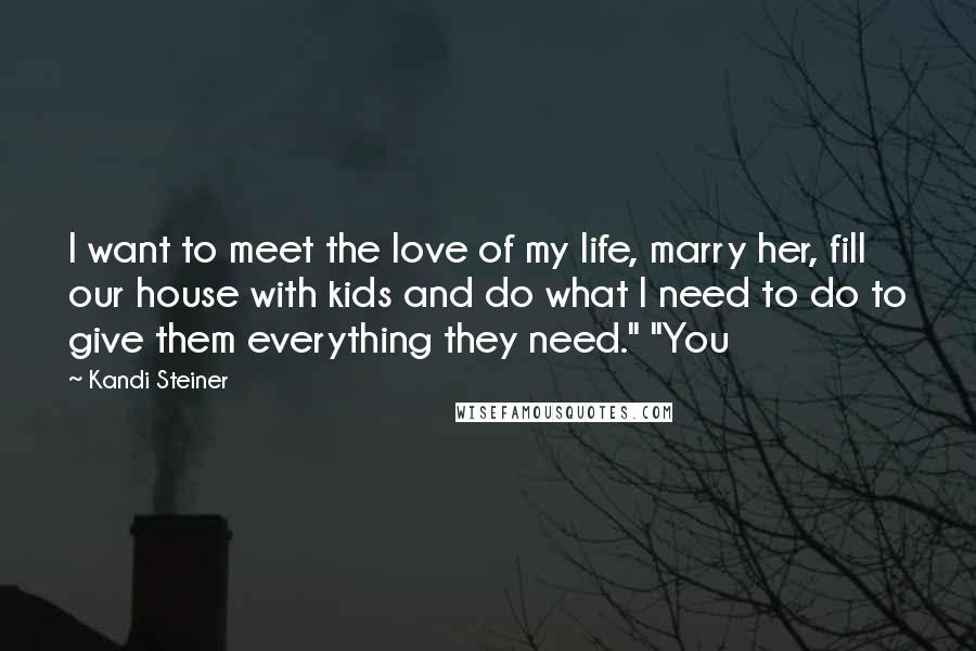 Kandi Steiner Quotes: I want to meet the love of my life, marry her, fill our house with kids and do what I need to do to give them everything they need." "You