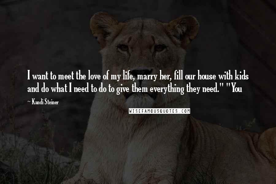 Kandi Steiner Quotes: I want to meet the love of my life, marry her, fill our house with kids and do what I need to do to give them everything they need." "You