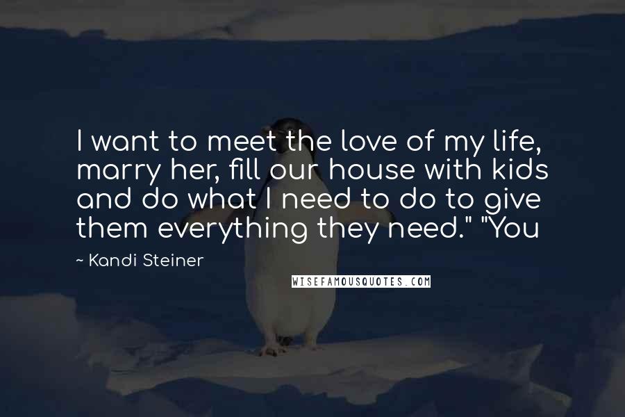 Kandi Steiner Quotes: I want to meet the love of my life, marry her, fill our house with kids and do what I need to do to give them everything they need." "You