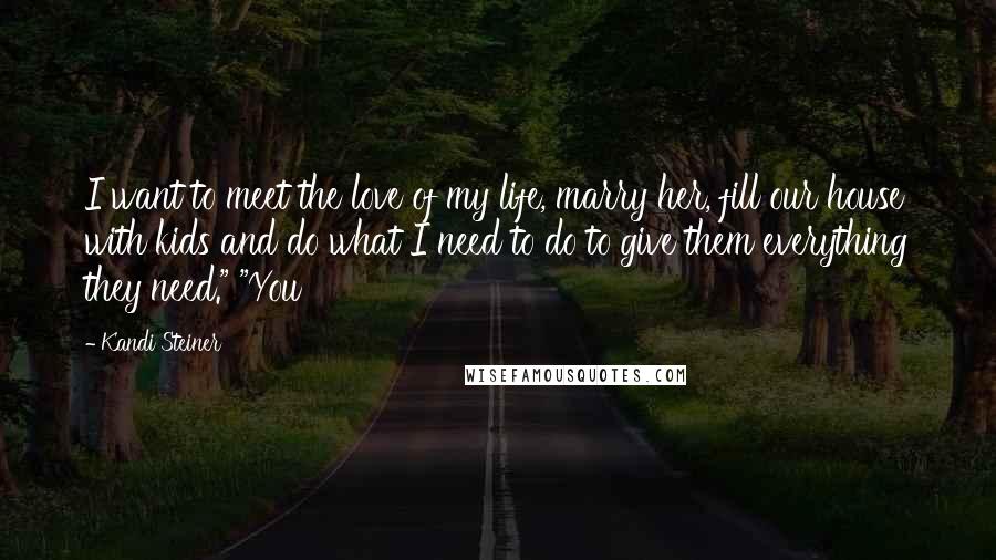 Kandi Steiner Quotes: I want to meet the love of my life, marry her, fill our house with kids and do what I need to do to give them everything they need." "You