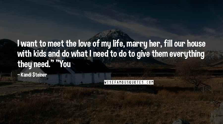 Kandi Steiner Quotes: I want to meet the love of my life, marry her, fill our house with kids and do what I need to do to give them everything they need." "You