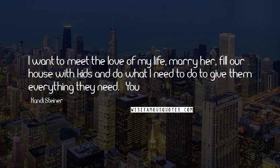 Kandi Steiner Quotes: I want to meet the love of my life, marry her, fill our house with kids and do what I need to do to give them everything they need." "You