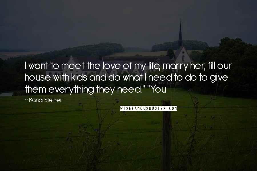 Kandi Steiner Quotes: I want to meet the love of my life, marry her, fill our house with kids and do what I need to do to give them everything they need." "You