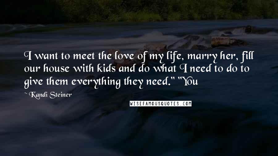 Kandi Steiner Quotes: I want to meet the love of my life, marry her, fill our house with kids and do what I need to do to give them everything they need." "You