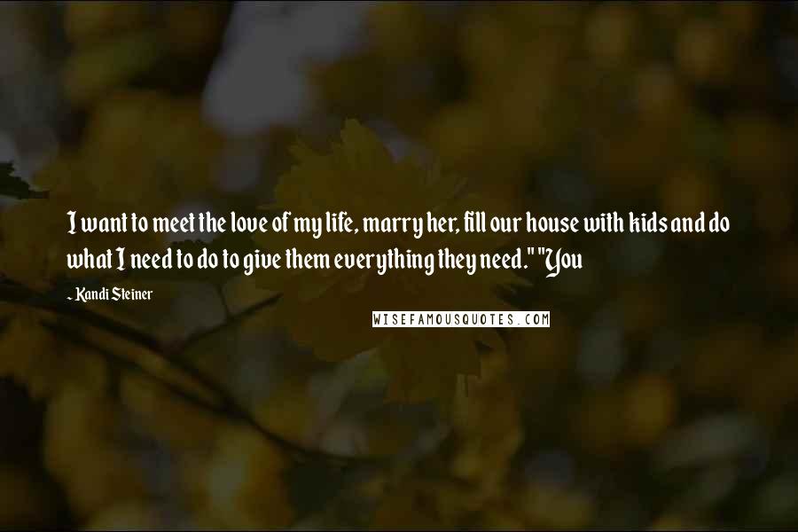 Kandi Steiner Quotes: I want to meet the love of my life, marry her, fill our house with kids and do what I need to do to give them everything they need." "You