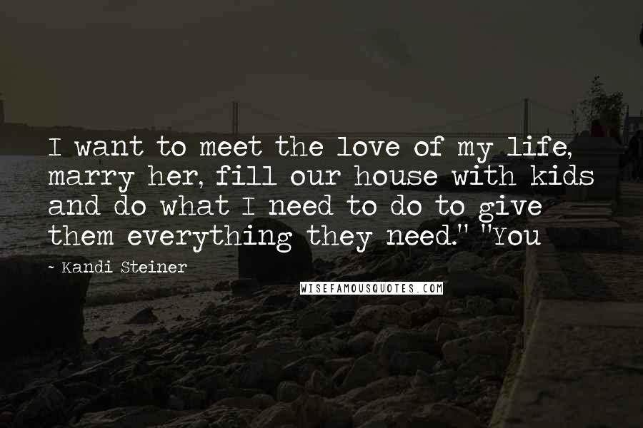 Kandi Steiner Quotes: I want to meet the love of my life, marry her, fill our house with kids and do what I need to do to give them everything they need." "You