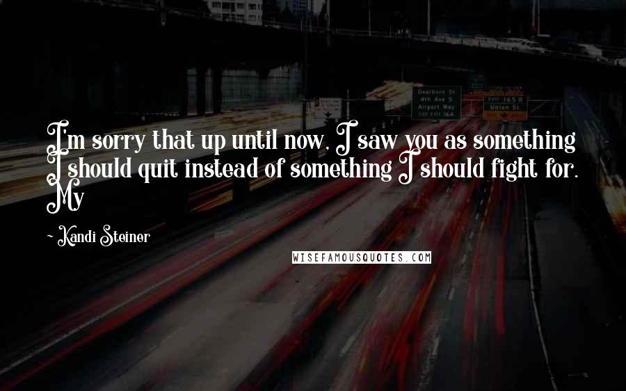 Kandi Steiner Quotes: I'm sorry that up until now, I saw you as something I should quit instead of something I should fight for. My