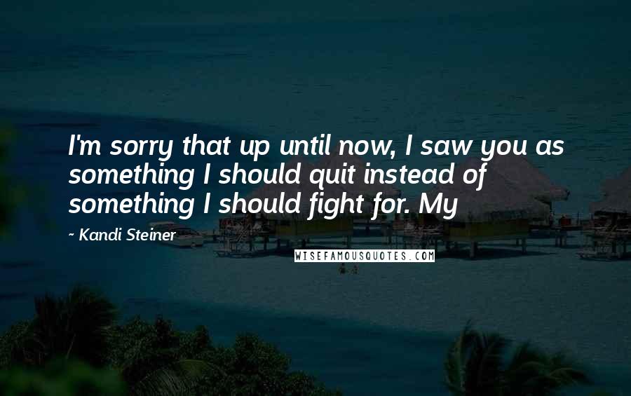 Kandi Steiner Quotes: I'm sorry that up until now, I saw you as something I should quit instead of something I should fight for. My