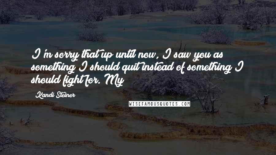 Kandi Steiner Quotes: I'm sorry that up until now, I saw you as something I should quit instead of something I should fight for. My