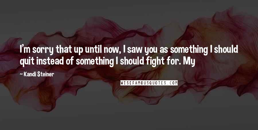 Kandi Steiner Quotes: I'm sorry that up until now, I saw you as something I should quit instead of something I should fight for. My