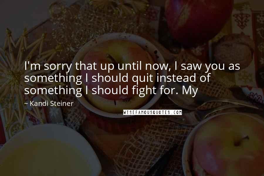 Kandi Steiner Quotes: I'm sorry that up until now, I saw you as something I should quit instead of something I should fight for. My