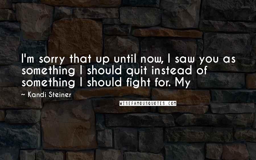 Kandi Steiner Quotes: I'm sorry that up until now, I saw you as something I should quit instead of something I should fight for. My