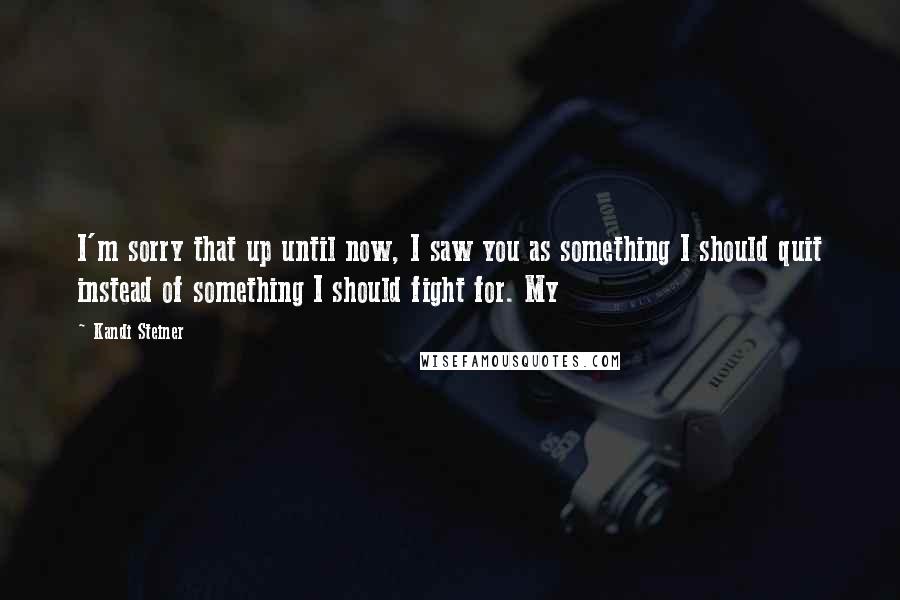 Kandi Steiner Quotes: I'm sorry that up until now, I saw you as something I should quit instead of something I should fight for. My