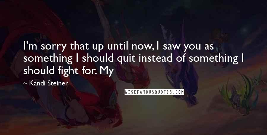 Kandi Steiner Quotes: I'm sorry that up until now, I saw you as something I should quit instead of something I should fight for. My