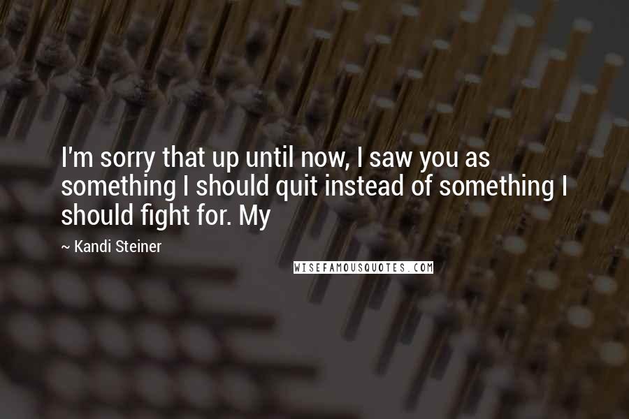 Kandi Steiner Quotes: I'm sorry that up until now, I saw you as something I should quit instead of something I should fight for. My
