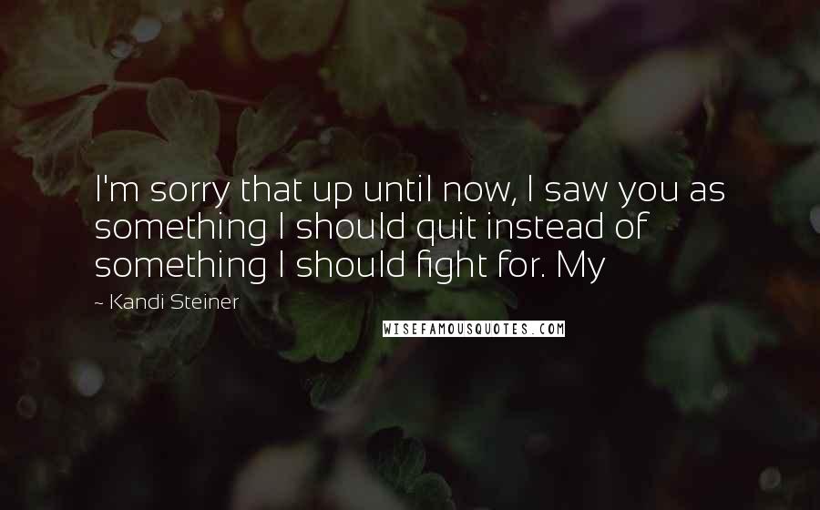 Kandi Steiner Quotes: I'm sorry that up until now, I saw you as something I should quit instead of something I should fight for. My