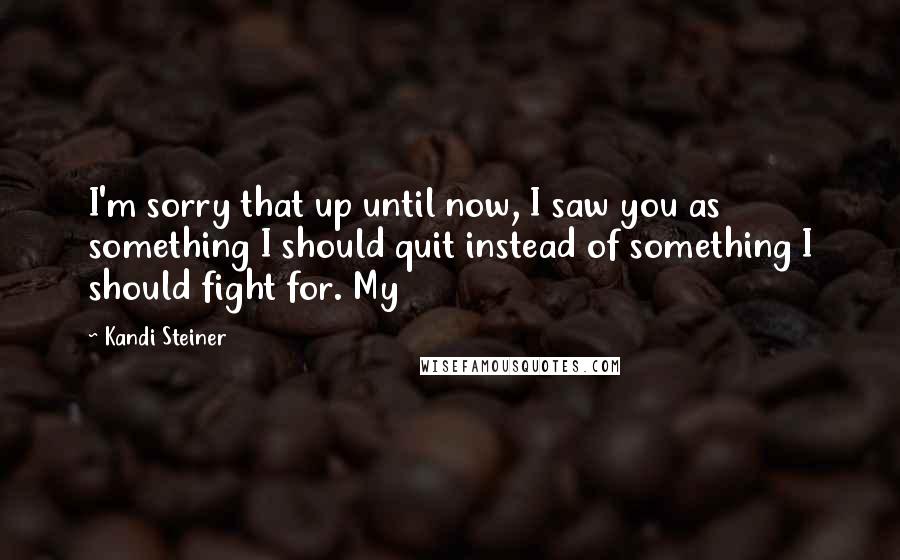 Kandi Steiner Quotes: I'm sorry that up until now, I saw you as something I should quit instead of something I should fight for. My