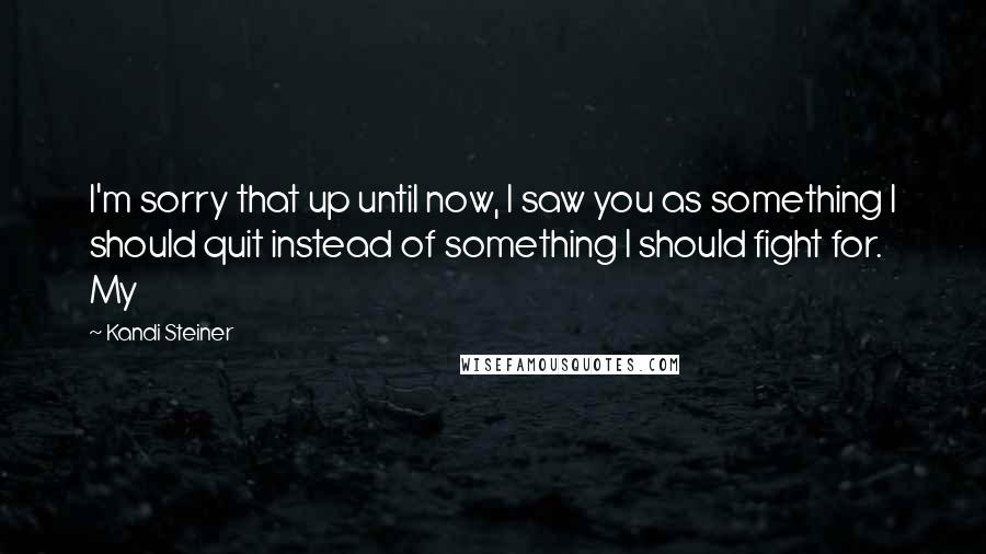 Kandi Steiner Quotes: I'm sorry that up until now, I saw you as something I should quit instead of something I should fight for. My